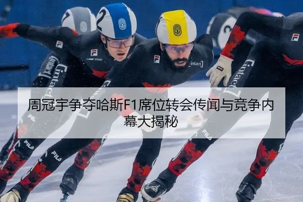 周冠宇争夺哈斯F1席位转会传闻与竞争内幕大揭秘
